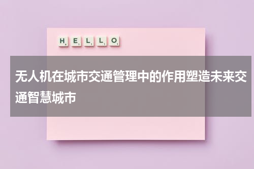 无人机在城市交通管理中的作用塑造未来交通智慧城市