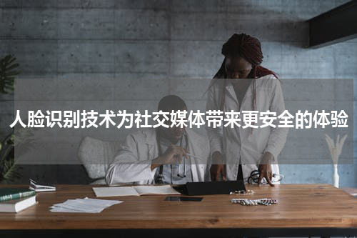 人脸识别技术为社交媒体带来更安全的体验