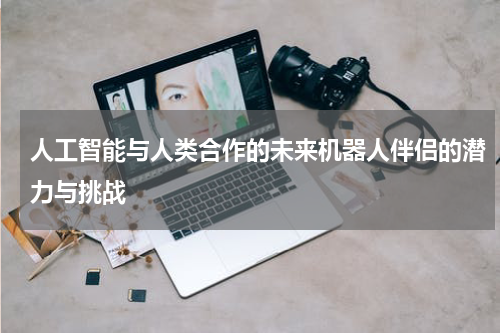人工智能与人类合作的未来机器人伴侣的潜力与挑战