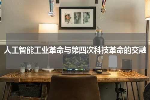 人工智能工业革命与第四次科技革命的交融