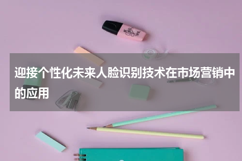 迎接个性化未来人脸识别技术在市场营销中的应用