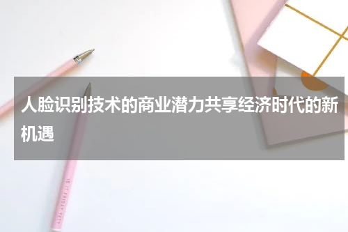 人脸识别技术的商业潜力共享经济时代的新机遇