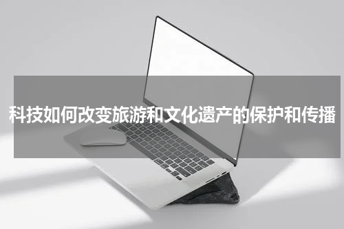 科技如何改变旅游和文化遗产的保护和传播