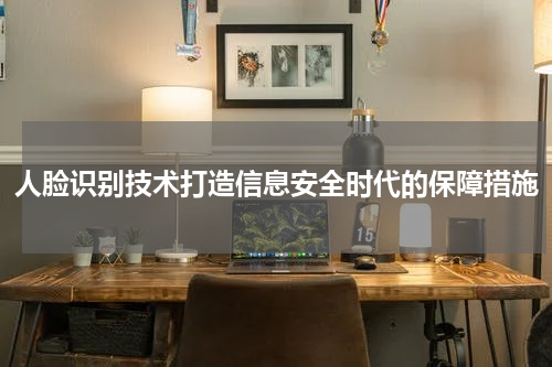 人脸识别技术打造信息安全时代的保障措施