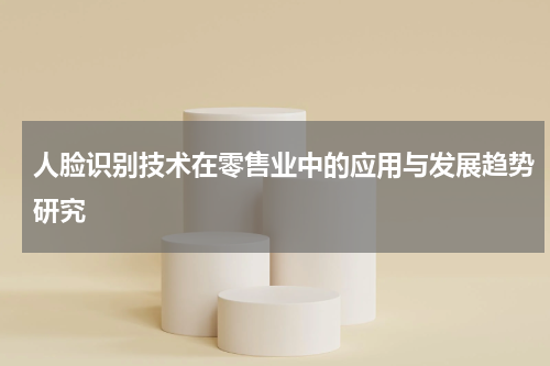 人脸识别技术在零售业中的应用与发展趋势研究