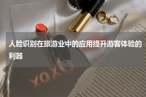 人脸识别在旅游业中的应用提升游客体验的利器