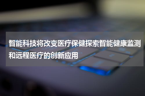 智能科技将改变医疗保健探索智能健康监测和远程医疗的创新应用