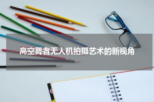 高空舞者无人机拍摄艺术的新视角