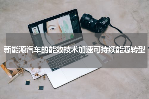 新能源汽车的能效技术加速可持续能源转型