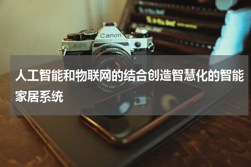 人工智能和物联网的结合创造智慧化的智能家居系统