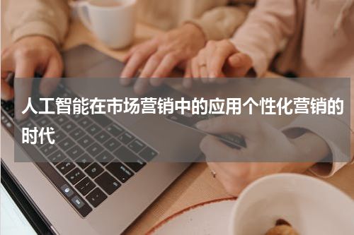人工智能在市场营销中的应用个性化营销的时代