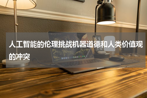 人工智能的伦理挑战机器道德和人类价值观的冲突