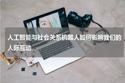 人工智能与社会关系机器人如何影响我们的人际互动