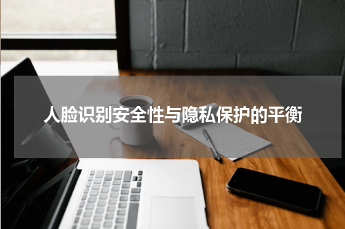 人脸识别安全性与隐私保护的平衡