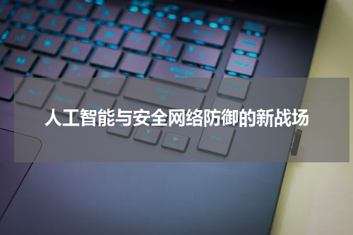 人工智能与安全网络防御的新战场