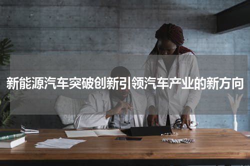 新能源汽车突破创新引领汽车产业的新方向