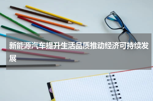 新能源汽车提升生活品质推动经济可持续发展