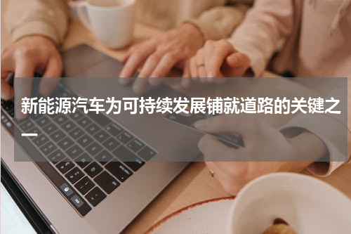 新能源汽车为可持续发展铺就道路的关键之一