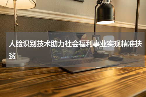 人脸识别技术助力社会福利事业实现精准扶贫