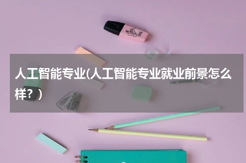 人工智能专业(人工智能专业就业前景怎么样？)