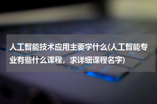 人工智能技术应用主要学什么(人工智能专业有些什么课程，求详细课程名字)