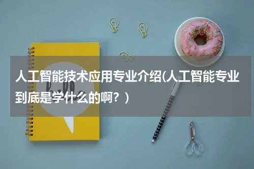 人工智能技术应用专业介绍(人工智能专业到底是学什么的啊？)