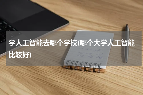 学人工智能去哪个学校(哪个大学人工智能比较好)