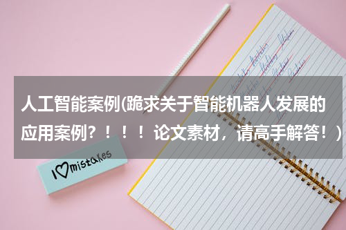 人工智能案例(跪求关于智能机器人发展的应用案例？！！！论文素材，请高手解答！)