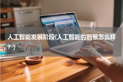 人工智能发展阶段(人工智能的前景怎么样?)