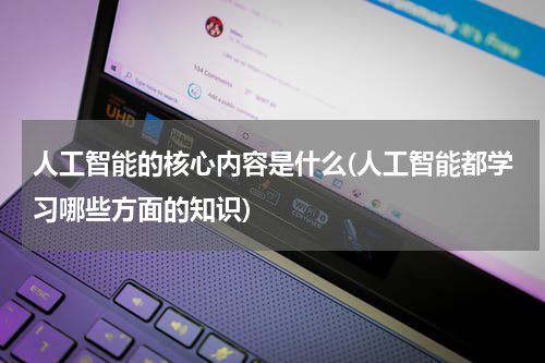 人工智能的核心内容是什么(人工智能都学习哪些方面的知识)