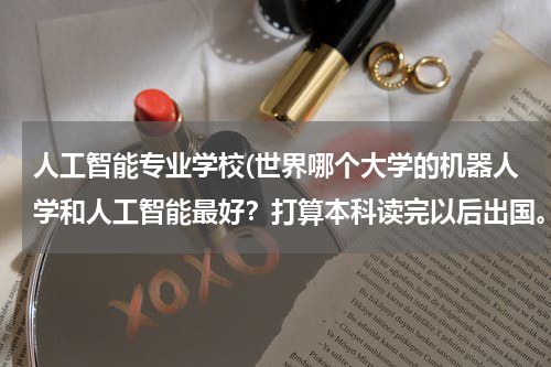 人工智能专业学校(世界哪个大学的机器人学和人工智能最好?打算本科读完以后出国。现在的专业是物理。求大神帮忙!)