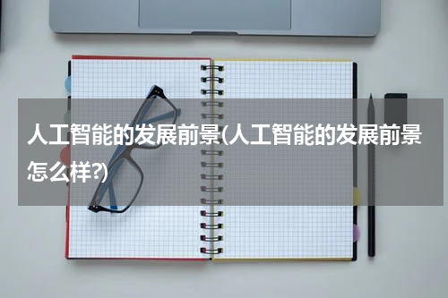 人工智能的发展前景(人工智能的发展前景怎么样?)