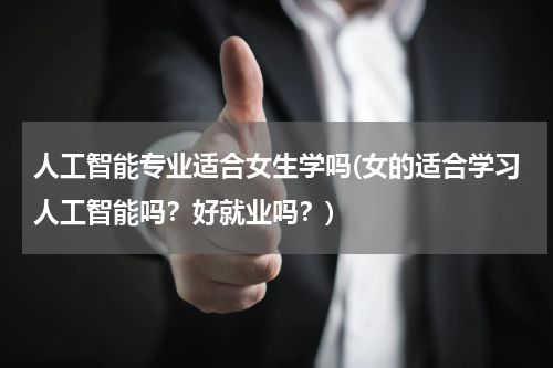 人工智能专业适合女生学吗(女的适合学习人工智能吗?好就业吗?)