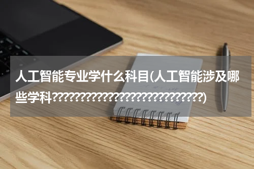 人工智能专业学什么科目(人工智能涉及哪些学科???????????????????????????)