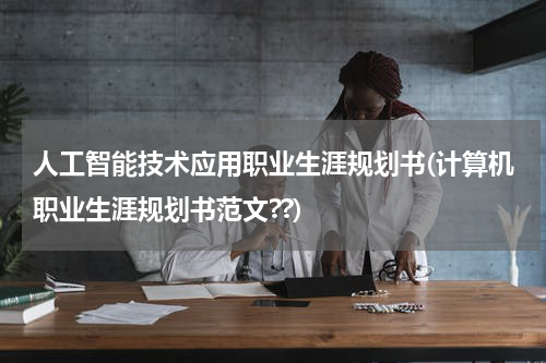 人工智能技术应用职业生涯规划书(计算机职业生涯规划书范文??)