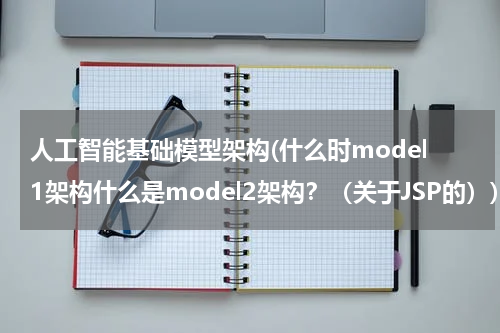 人工智能基础模型架构(什么时model1架构什么是model2架构?(关于JSP的))