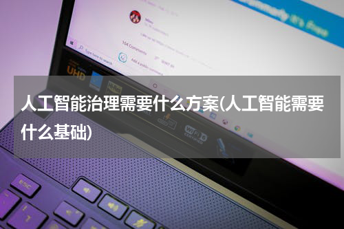 人工智能治理需要什么方案(人工智能需要什么基础)