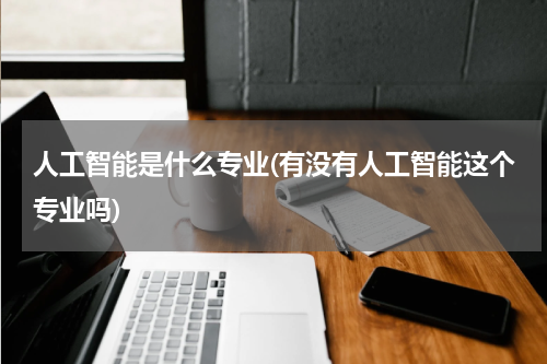 人工智能是什么专业(有没有人工智能这个专业吗)