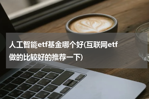 人工智能etf基金哪个好(互联网etf做的比较好的推荐一下)