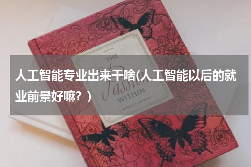 人工智能专业出来干啥(人工智能以后的就业前景好嘛?)