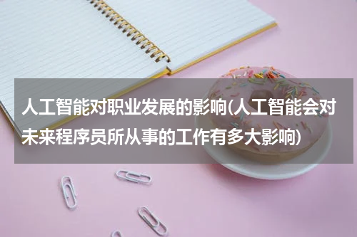 人工智能对职业发展的影响(人工智能会对未来程序员所从事的工作有多大影响)