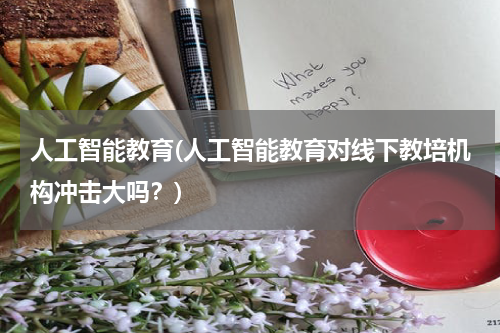 人工智能教育(人工智能教育对线下教培机构冲击大吗？)