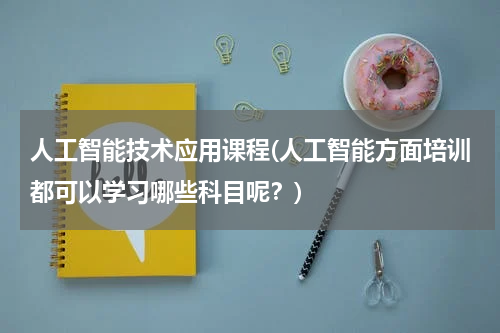 人工智能技术应用课程(人工智能方面培训都可以学习哪些科目呢？)
