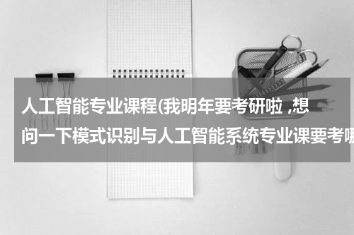 人工智能专业课程(我明年要考研啦 ,想问一下模式识别与人工智能系统专业课要考哪些)
