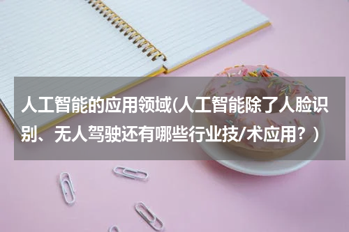 人工智能的应用领域(人工智能除了人脸识别、无人驾驶还有哪些行业技/术应用？)