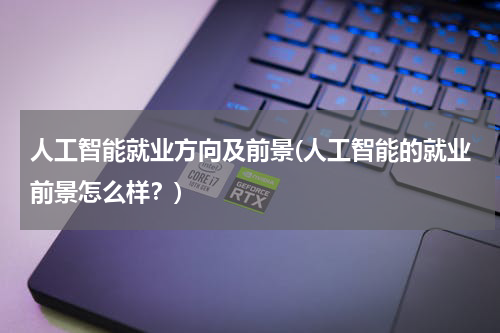 人工智能就业方向及前景(人工智能的就业前景怎么样？)