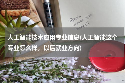 人工智能技术应用专业信息(人工智能这个专业怎么样，以后就业方向)