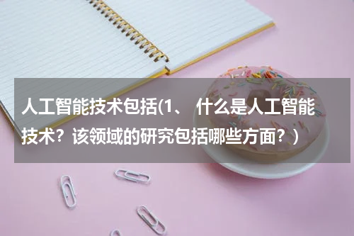 人工智能技术包括(1、 什么是人工智能技术？该领域的研究包括哪些方面？)
