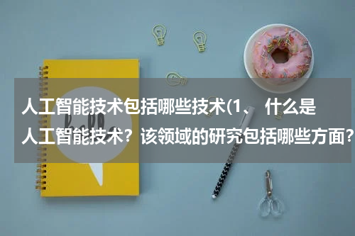 人工智能技术包括哪些技术(1、 什么是人工智能技术？该领域的研究包括哪些方面？)