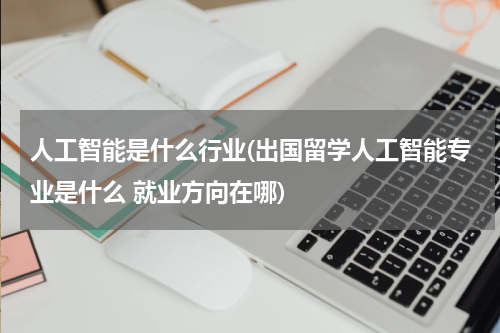 人工智能是什么行业(出国留学人工智能专业是什么 就业方向在哪)